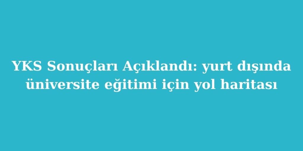 YKS Sonuçları Açıklandı: Yurt Dışında Üniversite Eğitimi İçin Yol Haritası 3 YKS Sonuclari Aciklandi Yurt Disinda Universite Egitimi Icin Yol Haritasi
