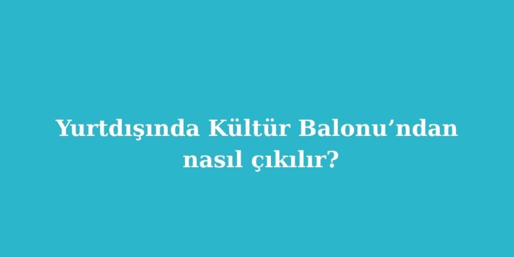 Yurtdisinda Kultur Balonundan Nasil Cikilir