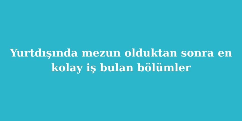 Yurtdışında Mezun Olduktan Sonra En Kolay İş Bulan Bölümler 4 Yurtdisinda Mezun Olduktan Sonra En Kolay Is Bulan Bolumler