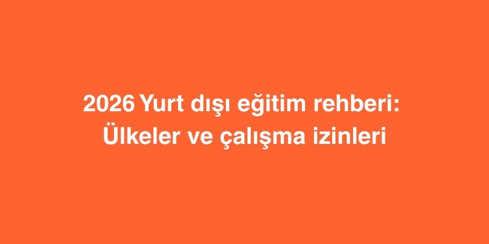 2026 Yurt Disi Egitim Rehberi Ulkeler ve calisma izinleri