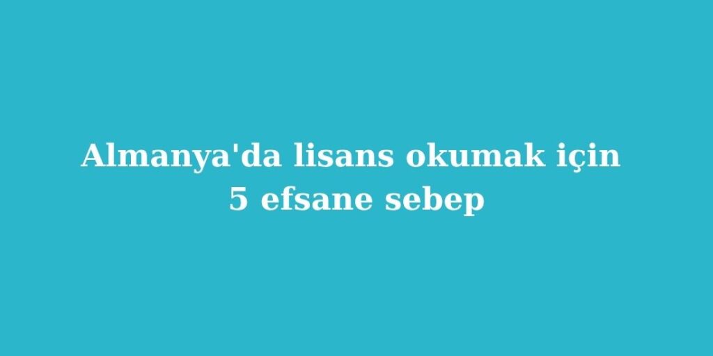 Almanyada Lisans Okumak Icin 5 Efsane Sebep