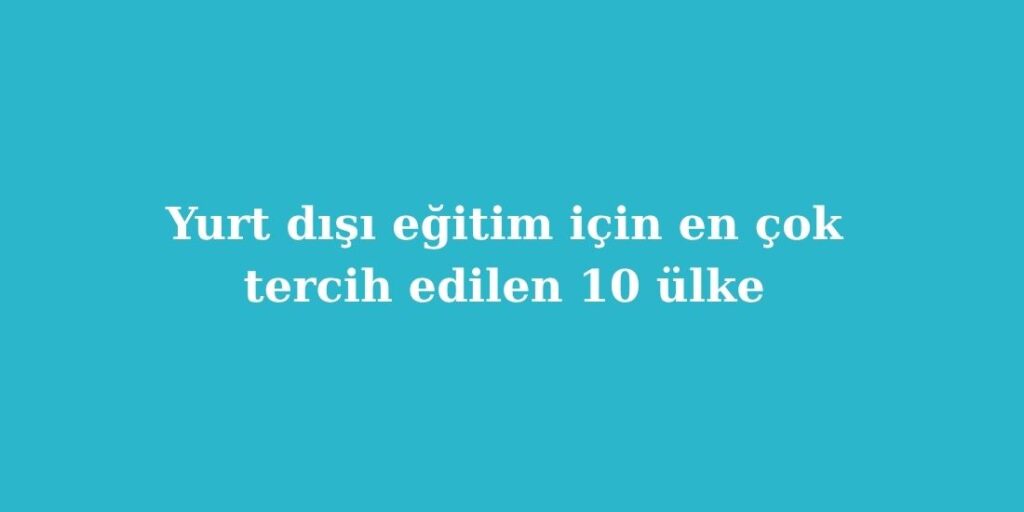 Yurt Disi Egitim Icin En Cok Tercih Edilen 10 Ulke 2026 Guncel Rehber