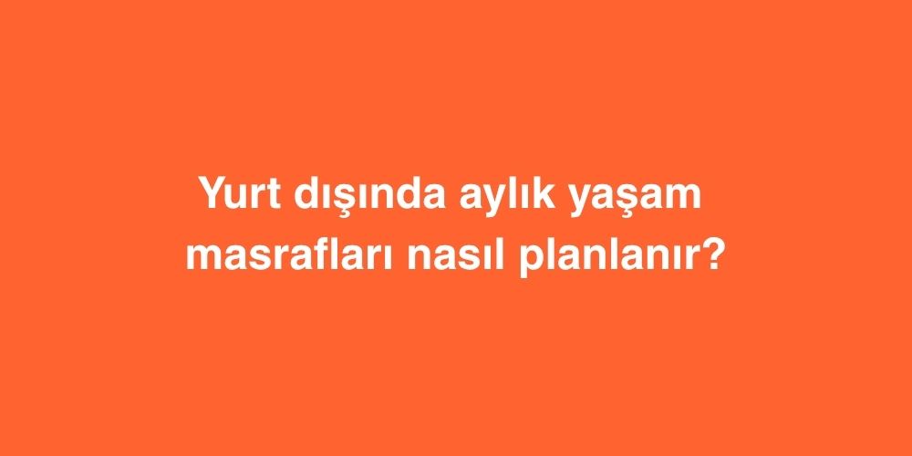 Yurt Disinda Aylik Yasam Masraflari Nasil Planlanir